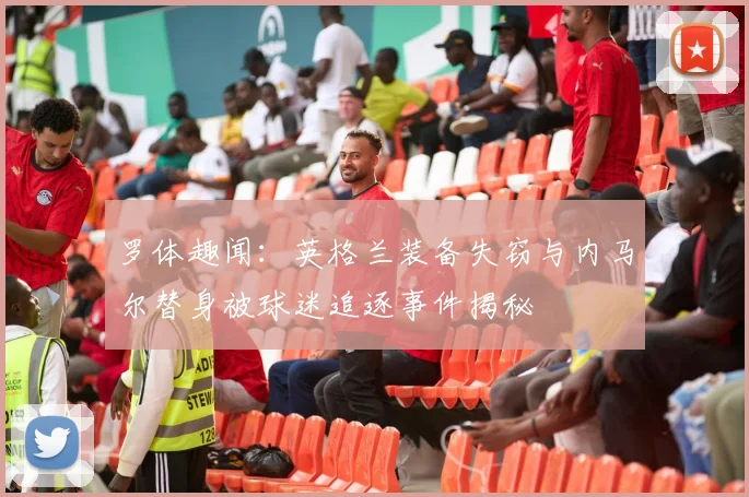 罗体趣闻：英格兰装备失窃与内马尔替身被球迷追逐事件揭秘