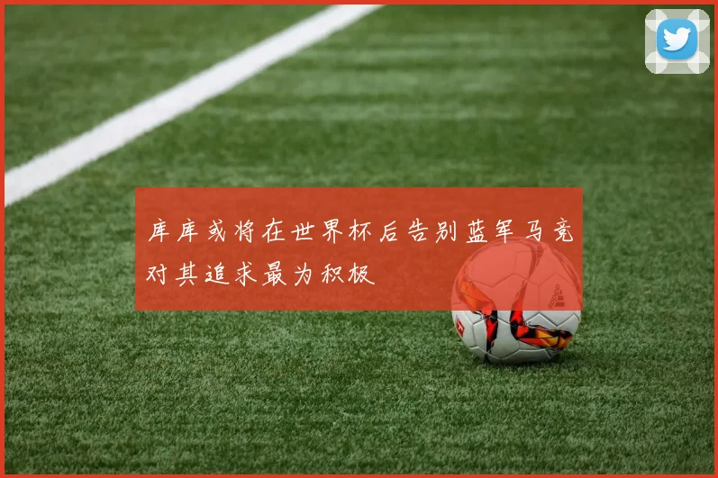 库库或将在世界杯后告别蓝军马竞对其追求最为积极