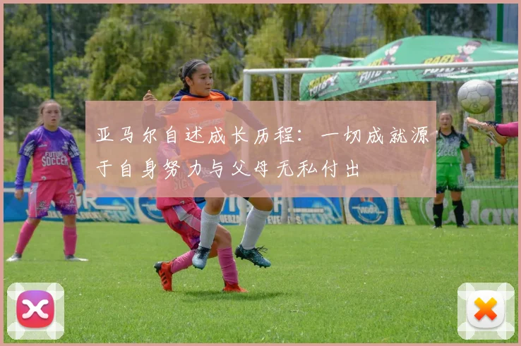 亚马尔自述成长历程:一切成就源于自身努力与父母无私付出