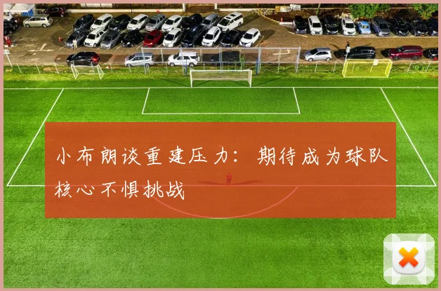 小布朗谈重建压力：期待成为球队核心不惧挑战