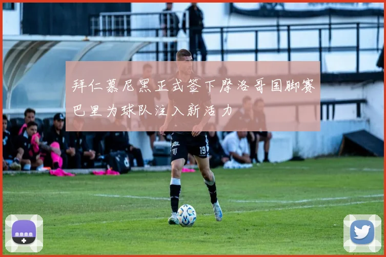 拜仁慕尼黑正式签下摩洛哥国脚赛巴里为球队注入新活力
