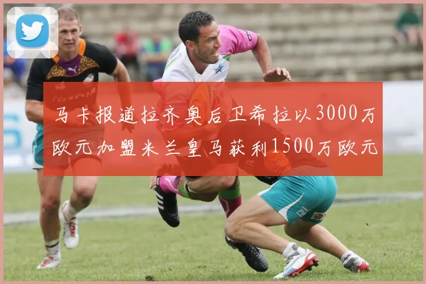 马卡报道拉齐奥后卫希拉以3000万欧元加盟米兰皇马获利1500万欧元