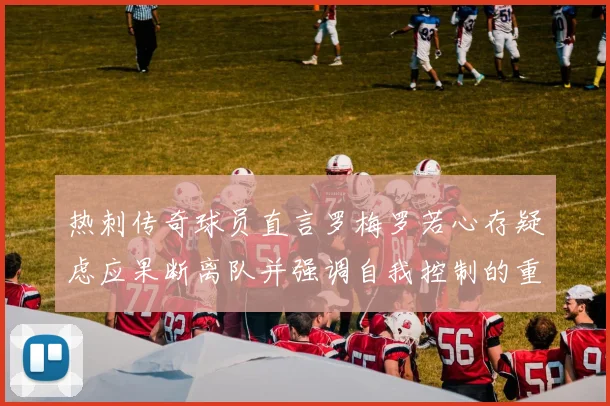 热刺传奇球员直言罗梅罗若心存疑虑应果断离队并强调自我控制的重要性