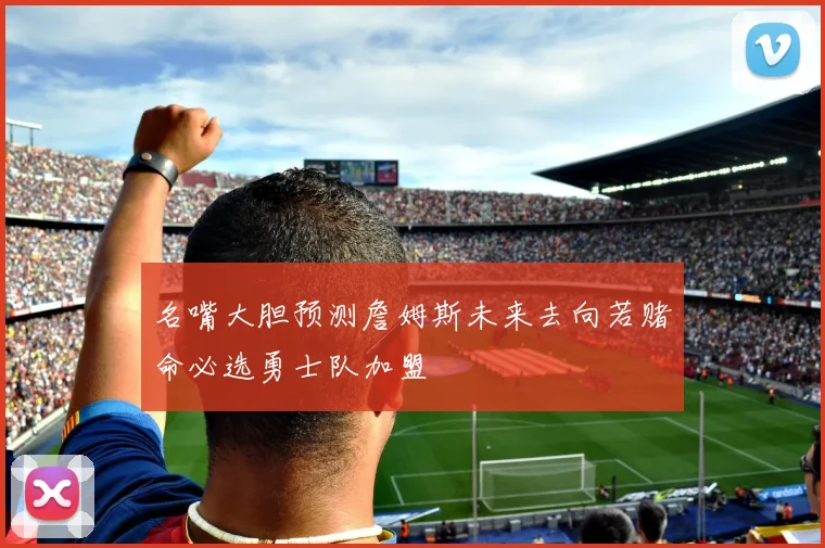 名嘴大胆预测詹姆斯未来去向若赌命必选勇士队加盟