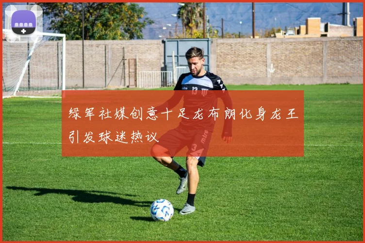 绿军社媒创意十足龙布朗化身龙王引发球迷热议