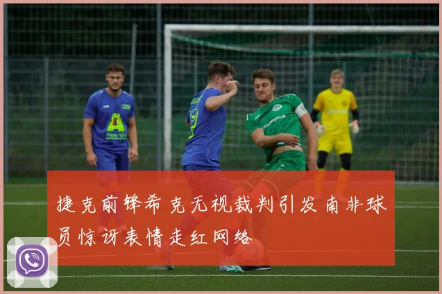 捷克前锋希克无视裁判引发南非球员惊讶表情走红网络