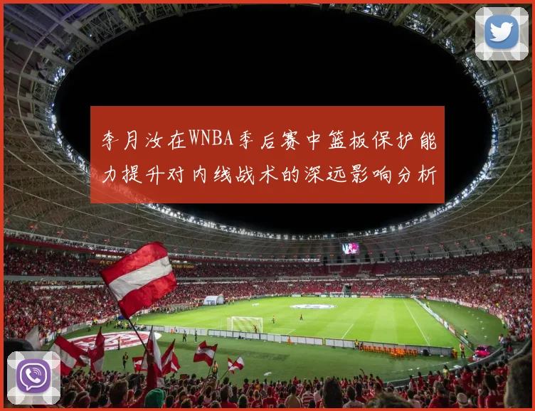 李月汝在WNBA季后赛中篮板保护能力提升对内线战术的深远影响分析