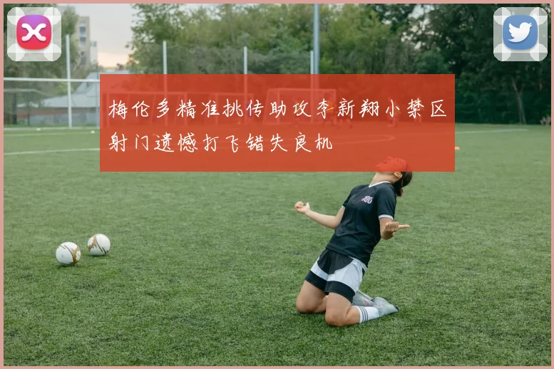 梅伦多精准挑传助攻李新翔小禁区射门遗憾打飞错失良机